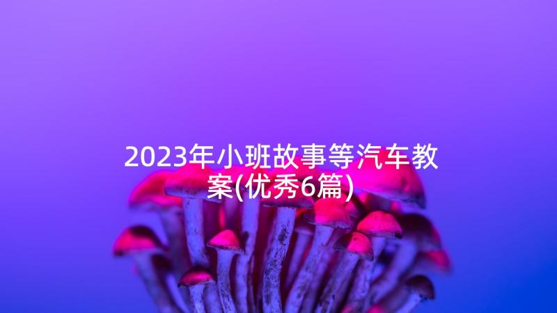 2023年小班故事等汽车教案(优秀6篇)