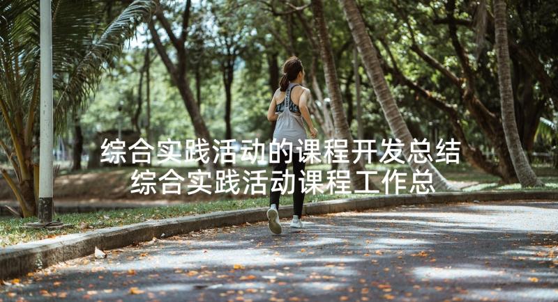 综合实践活动的课程开发总结 综合实践活动课程工作总结(优质5篇)