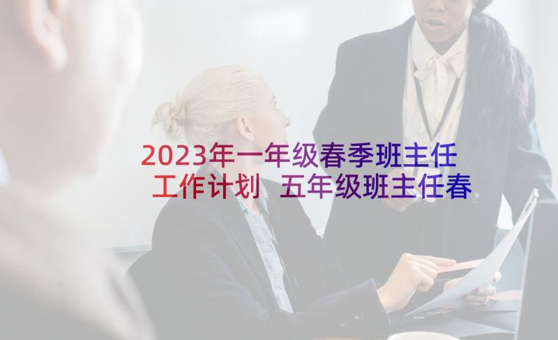 2023年一年级春季班主任工作计划 五年级班主任春季工作计划(通用6篇)