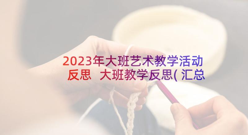 2023年大班艺术教学活动反思 大班教学反思(汇总10篇)