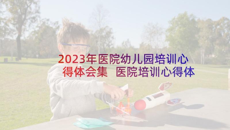 2023年医院幼儿园培训心得体会集 医院培训心得体会(精选6篇)