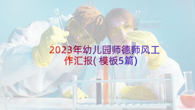 2023年幼儿园师德师风工作汇报(模板5篇)