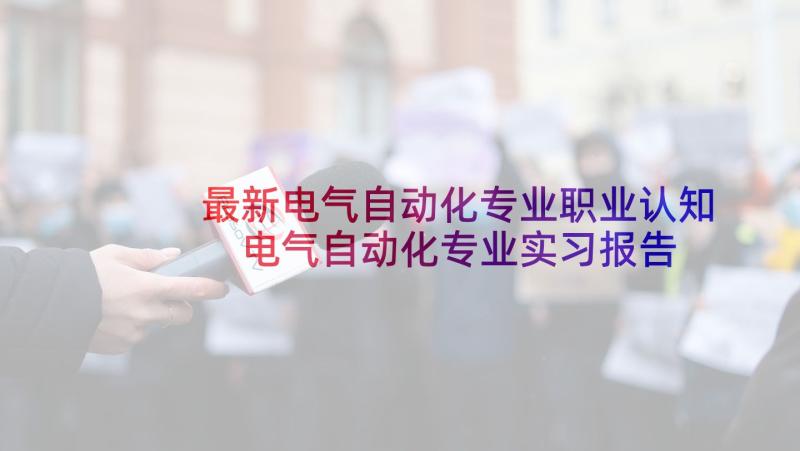 最新电气自动化专业职业认知 电气自动化专业实习报告(精选7篇)