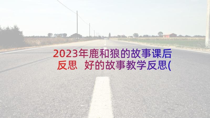 2023年鹿和狼的故事课后反思 好的故事教学反思(实用7篇)