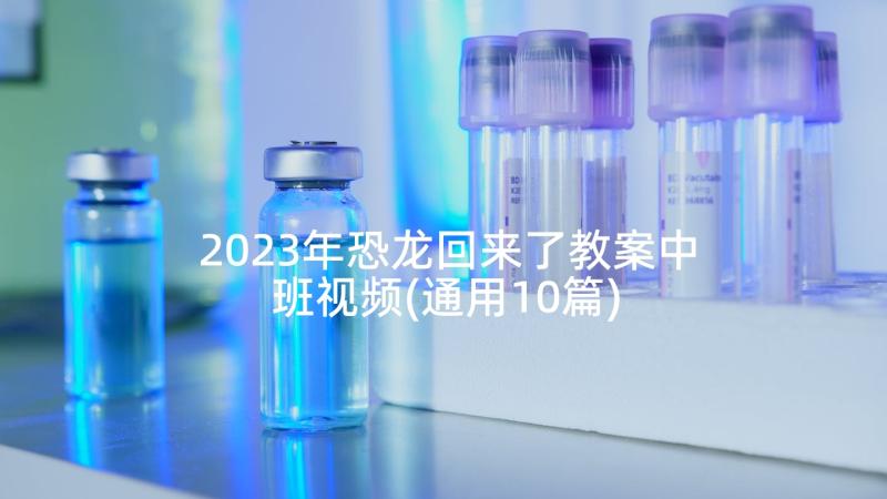 2023年恐龙回来了教案中班视频(通用10篇)