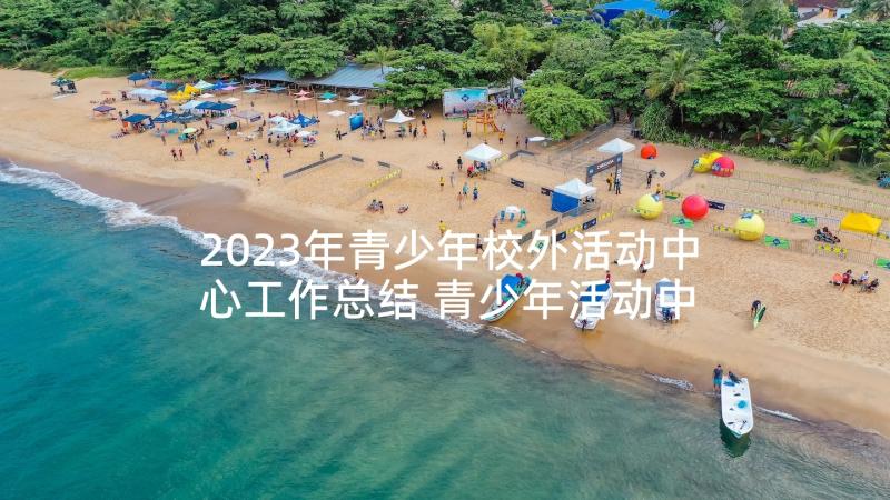 2023年青少年校外活动中心工作总结 青少年活动中心主任工作总结(通用5篇)