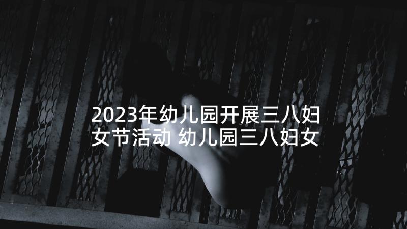 2023年幼儿园开展三八妇女节活动 幼儿园三八妇女节活动方案(精选8篇)