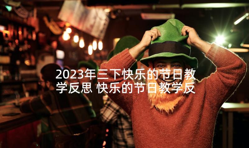 2023年三下快乐的节日教学反思 快乐的节日教学反思(精选5篇)