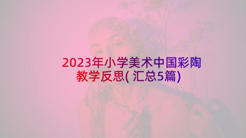 2023年小学美术中国彩陶教学反思(汇总5篇)