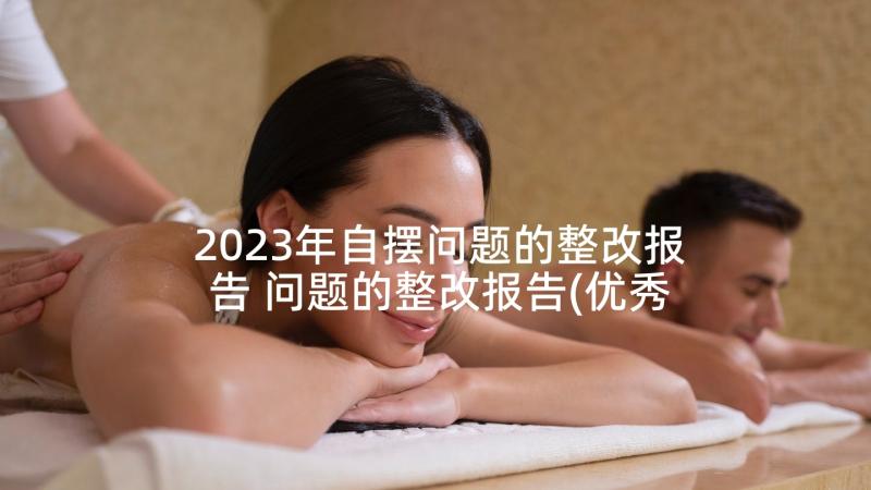 2023年自摆问题的整改报告 问题的整改报告(优秀5篇)