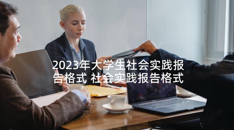 2023年大学生社会实践报告格式 社会实践报告格式(汇总5篇)