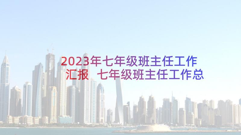 2023年七年级班主任工作汇报 七年级班主任工作总结(优秀7篇)