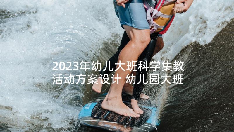 2023年幼儿大班科学集教活动方案设计 幼儿园大班科学活动方案(实用5篇)