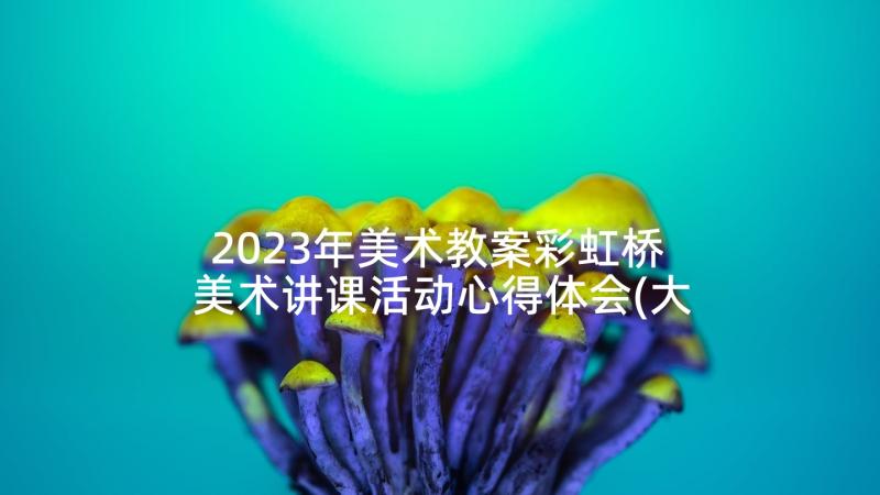 2023年美术教案彩虹桥 美术讲课活动心得体会(大全7篇)