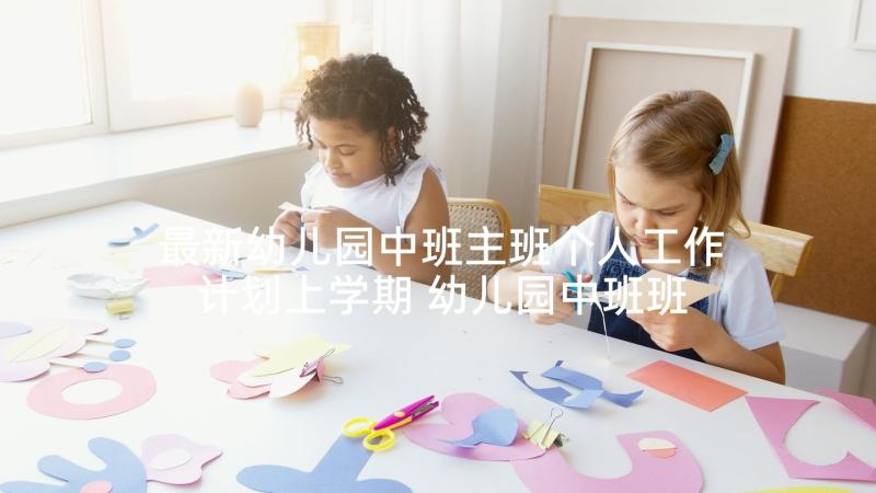 最新幼儿园中班主班个人工作计划上学期 幼儿园中班班主任个人工作计划(通用10篇)