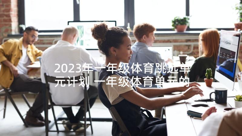 2023年一年级体育跳远单元计划 一年级体育单元的教学计划(实用5篇)