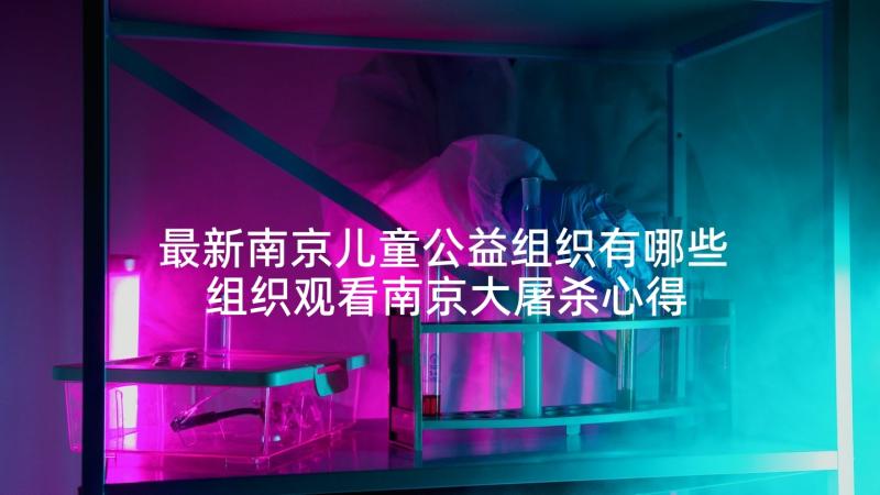 最新南京儿童公益组织有哪些 组织观看南京大屠杀心得体会(实用5篇)