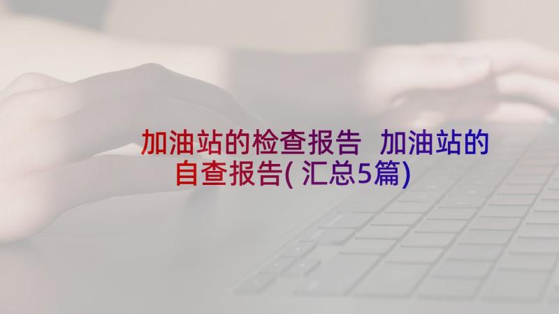 加油站的检查报告 加油站的自查报告(汇总5篇)