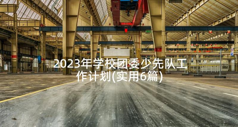 2023年学校团委少先队工作计划(实用6篇)