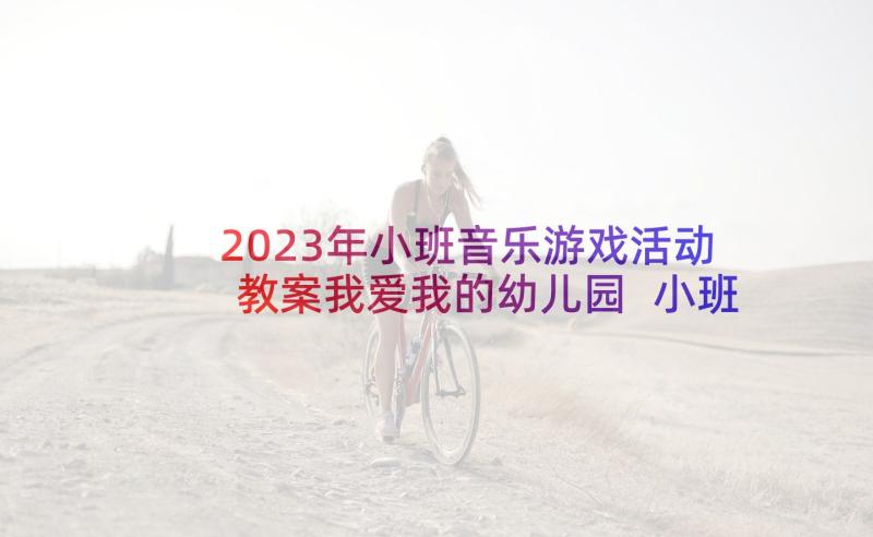 2023年小班音乐游戏活动教案我爱我的幼儿园 小班音乐游戏教案(通用10篇)