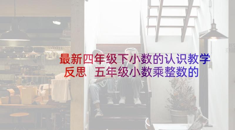 最新四年级下小数的认识教学反思 五年级小数乘整数的教学反思(模板6篇)