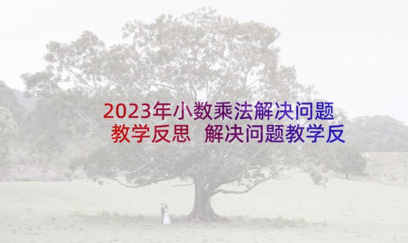 2023年小数乘法解决问题教学反思 解决问题教学反思(优质10篇)