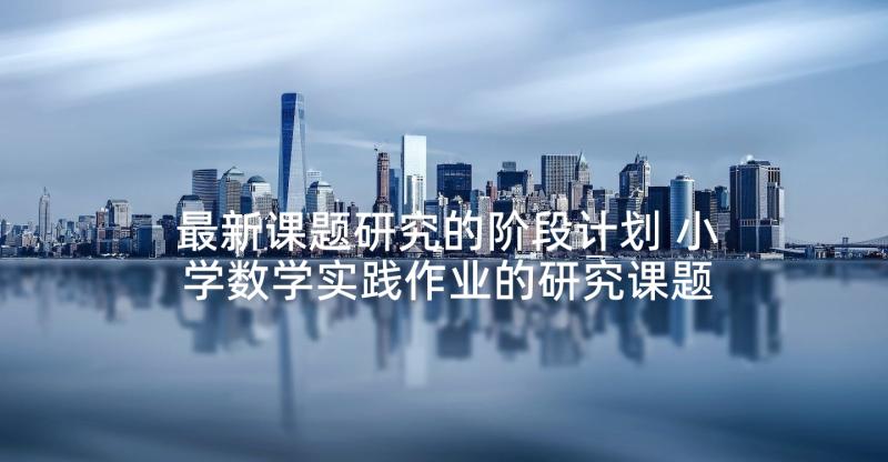 最新课题研究的阶段计划 小学数学实践作业的研究课题阶段性总结(大全7篇)