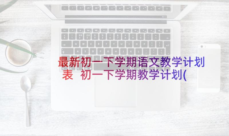 最新初一下学期语文教学计划表 初一下学期教学计划(实用5篇)