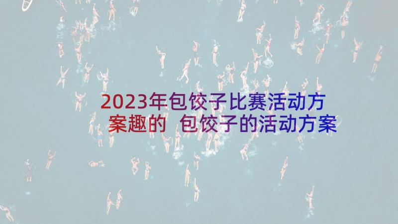 2023年包饺子比赛活动方案趣的 包饺子的活动方案(优秀8篇)