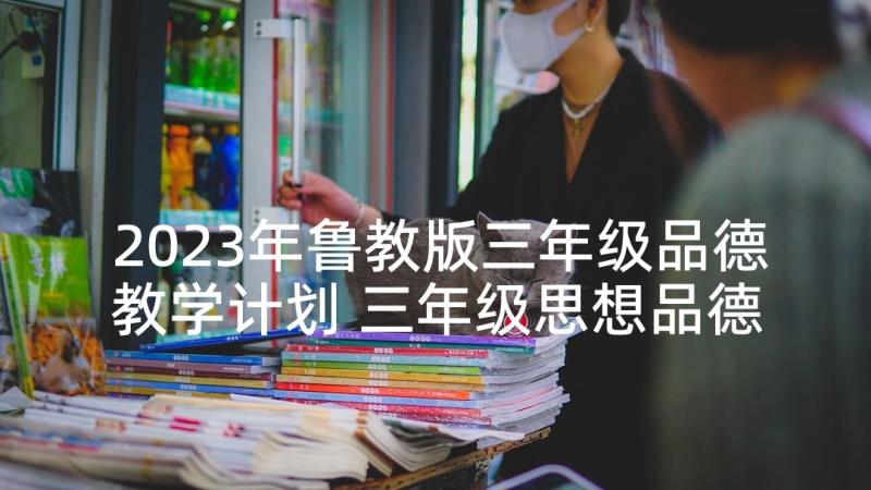 2023年鲁教版三年级品德教学计划 三年级思想品德教学计划(汇总6篇)