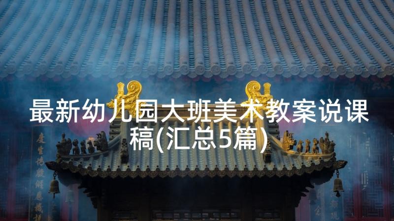 最新幼儿园大班美术教案说课稿(汇总5篇)