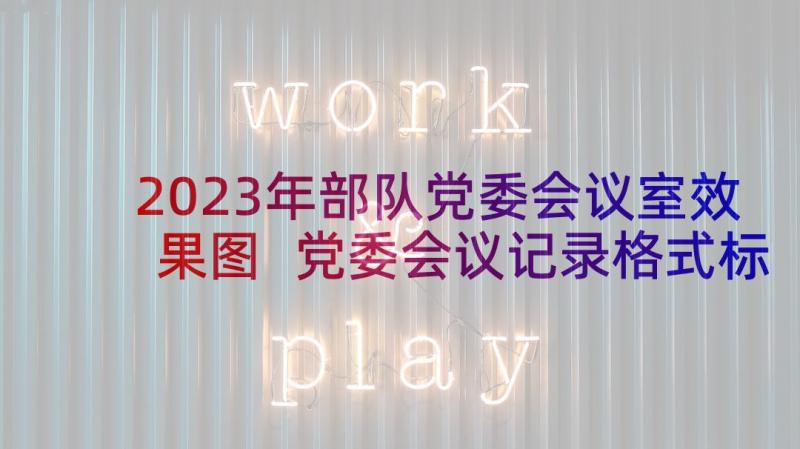 2023年部队党委会议室效果图 党委会议记录格式标准(大全5篇)