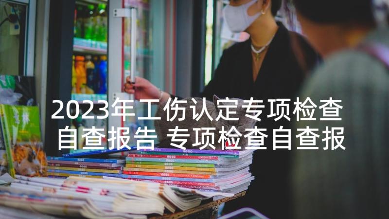 2023年工伤认定专项检查自查报告 专项检查自查报告(模板8篇)