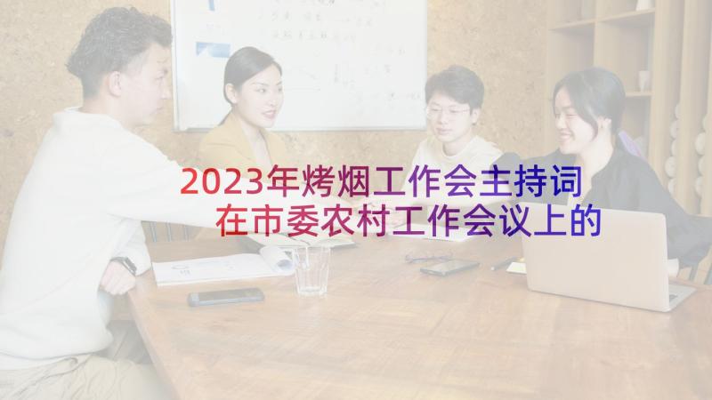 2023年烤烟工作会主持词 在市委农村工作会议上的讲话(通用6篇)