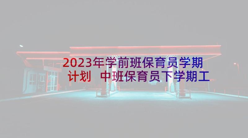 2023年学前班保育员学期计划 中班保育员下学期工作计划(优质6篇)