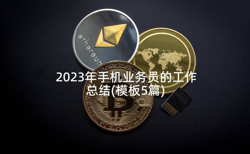 2023年手机业务员的工作总结(模板5篇)