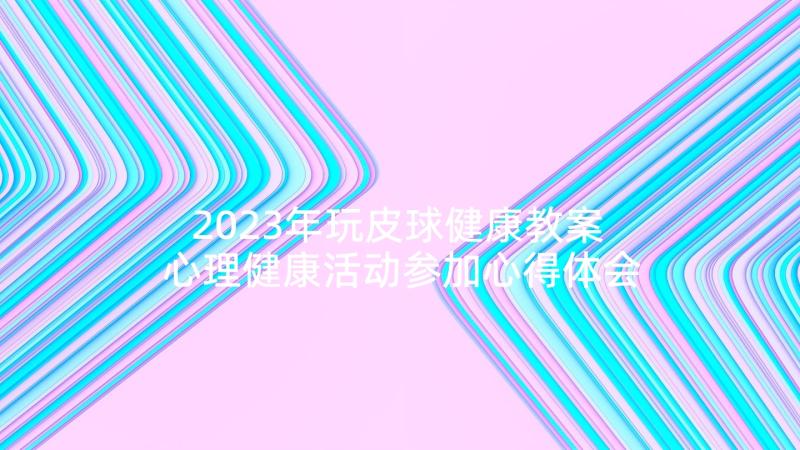 2023年玩皮球健康教案 心理健康活动参加心得体会(实用9篇)