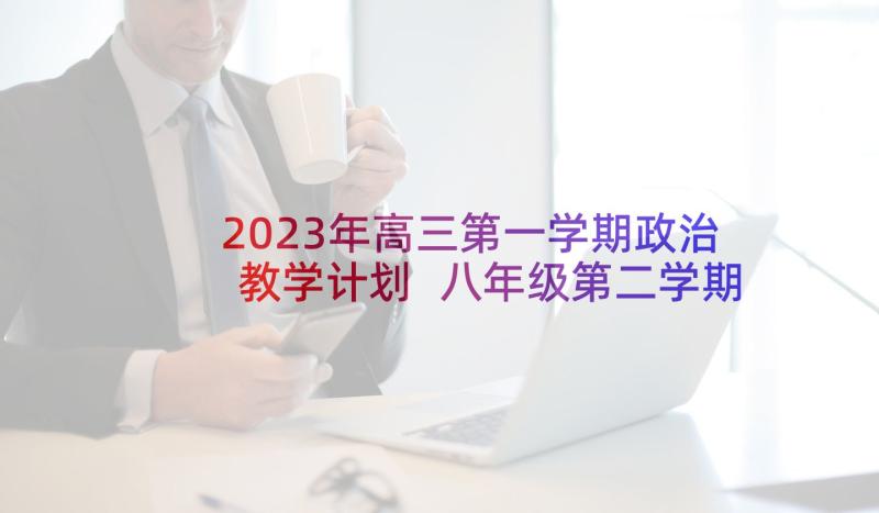 2023年高三第一学期政治教学计划 八年级第二学期政治教学工作计划(优质10篇)