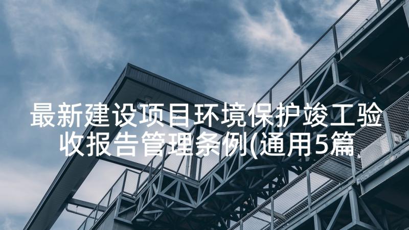 最新建设项目环境保护竣工验收报告管理条例(通用5篇)