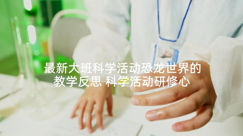 最新大班科学活动恐龙世界的教学反思 科学活动研修心得体会(优秀5篇)