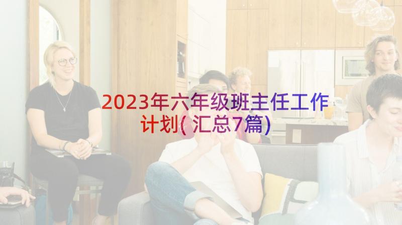 2023年六年级班主任工作计划(汇总7篇)