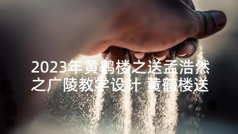 2023年黄鹤楼之送孟浩然之广陵教学设计 黄鹤楼送孟浩然之广陵的语文教学反思(模板5篇)