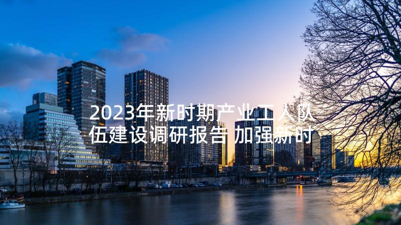 2023年新时期产业工人队伍建设调研报告 加强新时期基层工商队伍建设调研报告(优秀5篇)