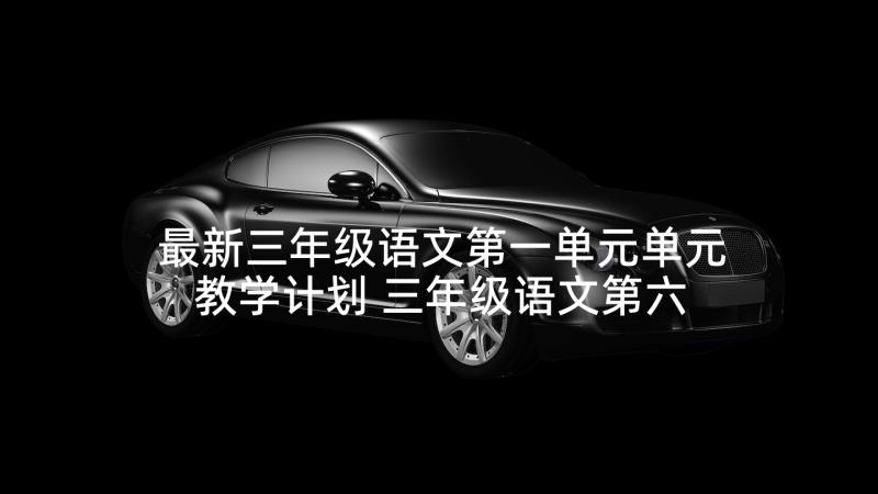 最新三年级语文第一单元单元教学计划 三年级语文第六单元教学计划(优秀5篇)