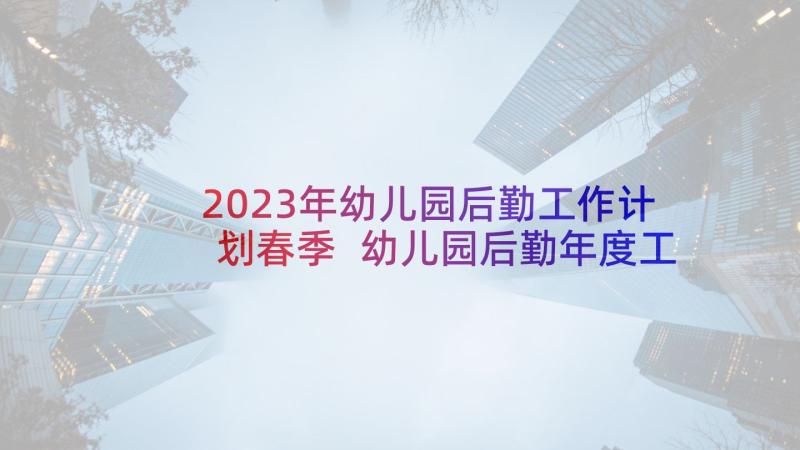 2023年幼儿园后勤工作计划春季 幼儿园后勤年度工作计划(模板5篇)