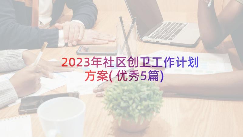 2023年社区创卫工作计划方案(优秀5篇)