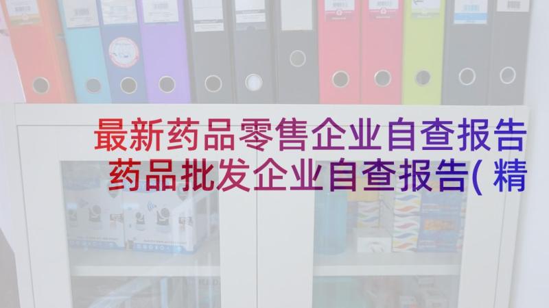 最新药品零售企业自查报告 药品批发企业自查报告(精选5篇)