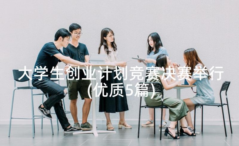 大学生创业计划竞赛决赛举行(优质5篇)