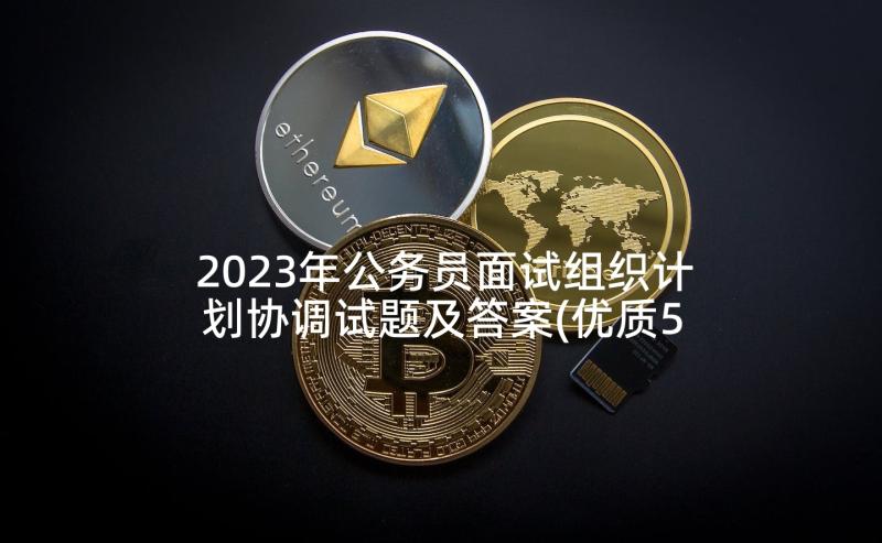 2023年公务员面试组织计划协调试题及答案(优质5篇)