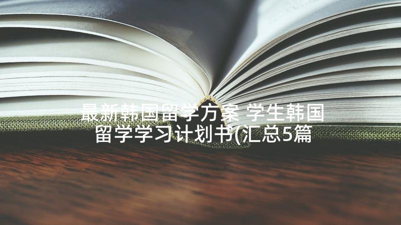 最新韩国留学方案 学生韩国留学学习计划书(汇总5篇)